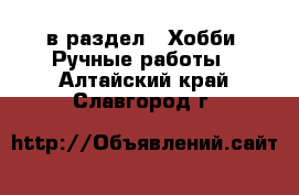  в раздел : Хобби. Ручные работы . Алтайский край,Славгород г.